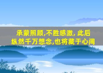 承蒙照顾,不胜感激, 此后纵然千万想念,也将藏于心间